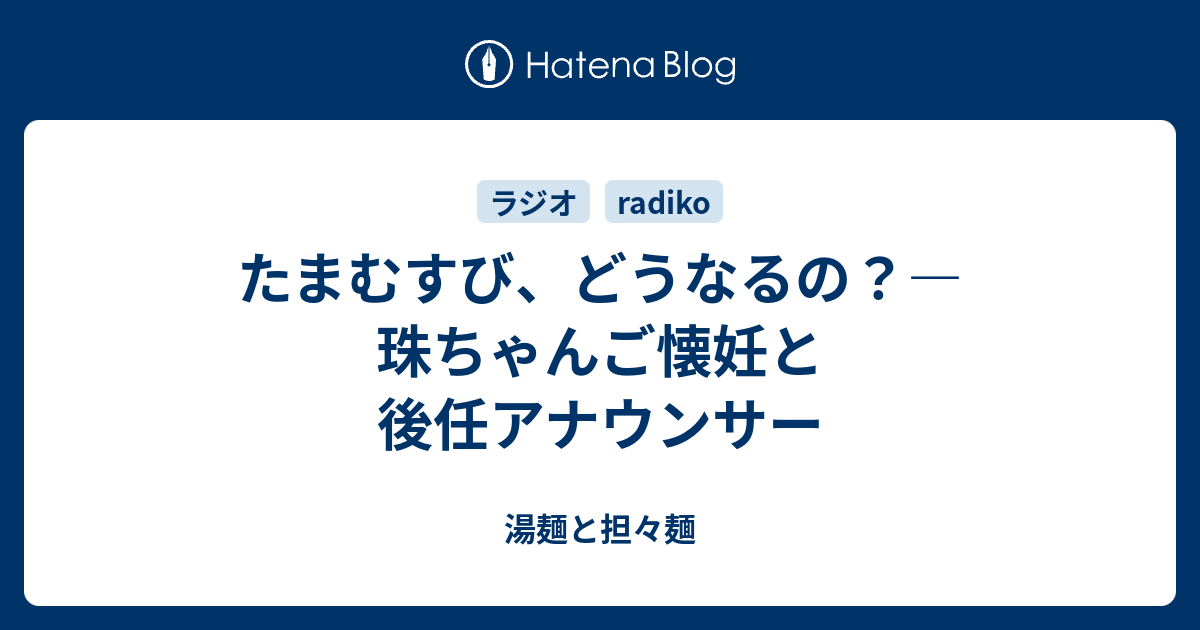 たまむすび どうなるの 珠ちゃんご懐妊と後任アナウンサー 湯麺と担々麺