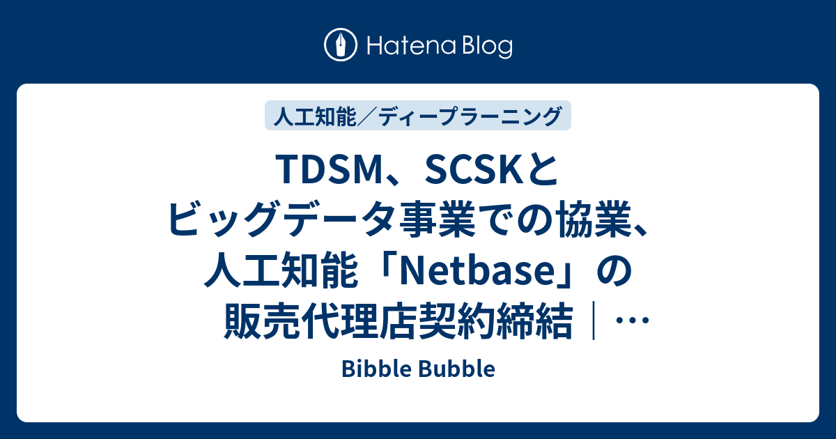 Tdsm、scskとビッグデータ事業での協業、人工知能「netbase」の販売代理店契約締結｜株式会社テクノスジャパンのプレスリリース Bibble Bubble