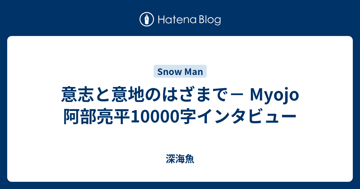 意志と意地のはざまで－ Myojo 阿部亮平10000字インタビュー - 深海魚