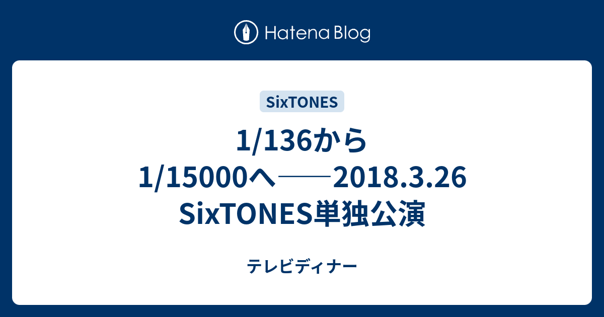 1/136から1/15000へ――2018.3.26 SixTONES単独公演 - テレビディナー