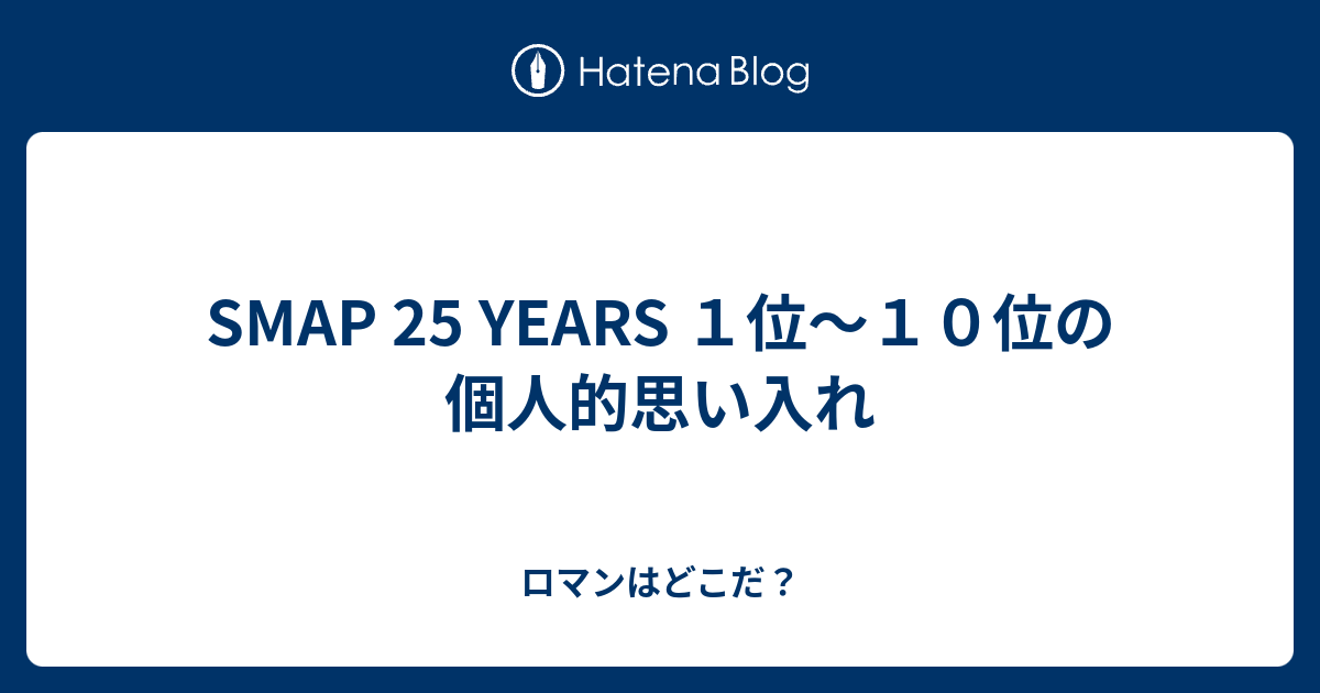 Smap 25 Years １位 １０位の個人的思い入れ ロマンはどこだ