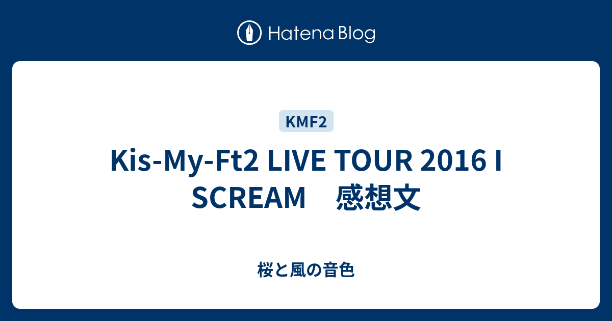 Kis My Ft2 Live Tour 16 I Scream 感想文 このすべて懸けて この声で伝えるよ