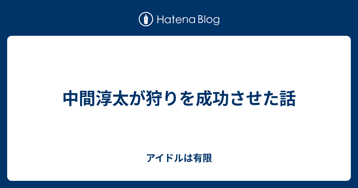 中間淳太が狩りを成功させた話 アイドルは有限