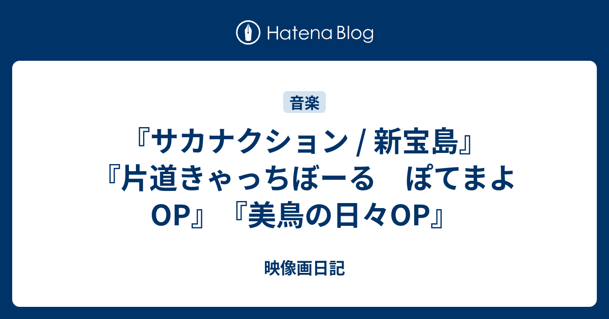 サカナクション 新宝島 片道きゃっちぼーる ぽてまよop 美鳥の日々op 映像画日記