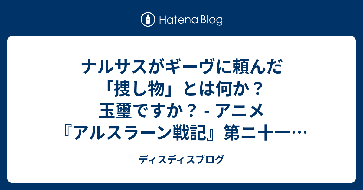 ナルサスがギーヴに頼んだ 捜し物 とは何か 玉璽ですか アニメ アルスラーン戦記 第ニ十一章 別れの詩 の感想 ディスディスブログ