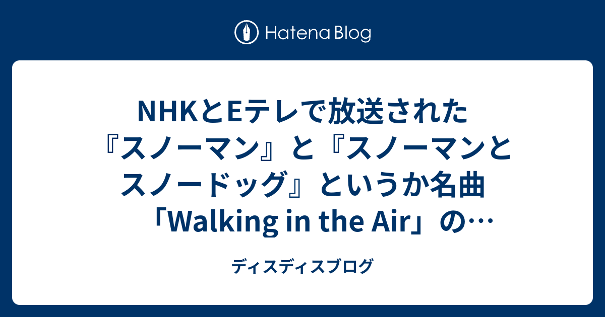 Nhkとeテレで放送された スノーマン と スノーマンとスノードッグ というか名曲 Walking In The Air の感想です ディスディスブログ