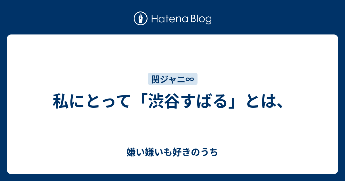 私にとって 渋谷すばる とは 嫌い嫌いも好きのうち