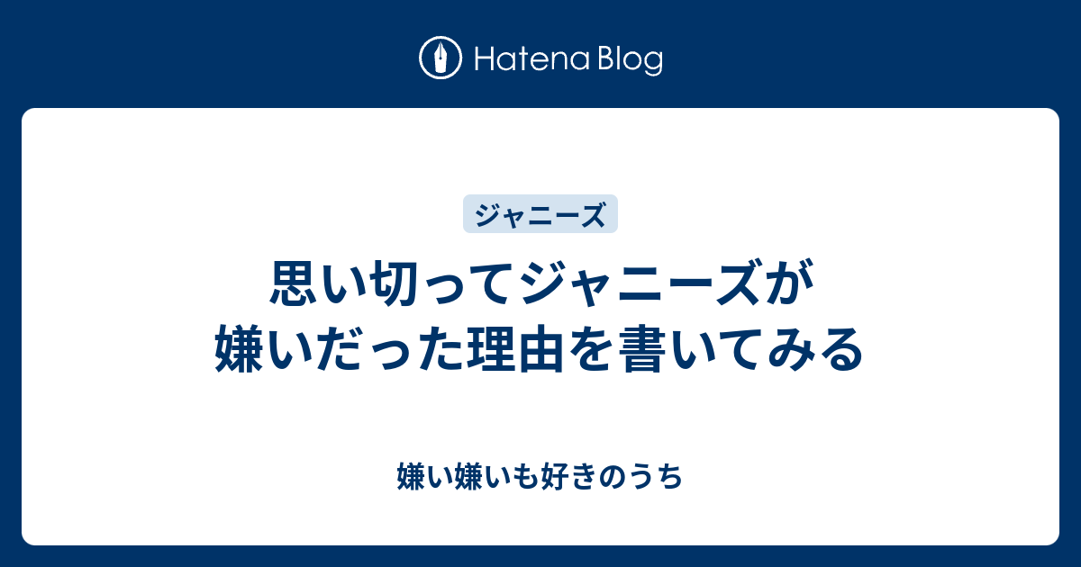 思い切ってジャニーズが嫌いだった理由を書いてみる 嫌い嫌いも好きのうち