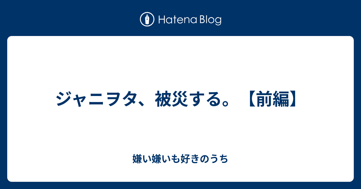 ジャニヲタ 被災する 前編 嫌い嫌いも好きのうち