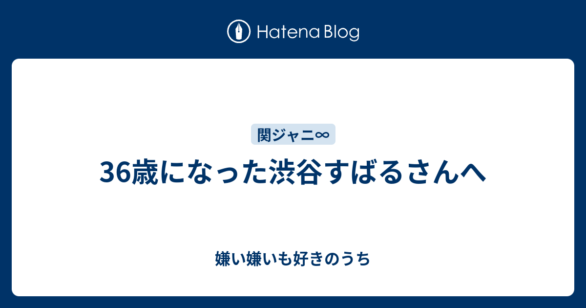 36歳になった渋谷すばるさんへ 嫌い嫌いも好きのうち