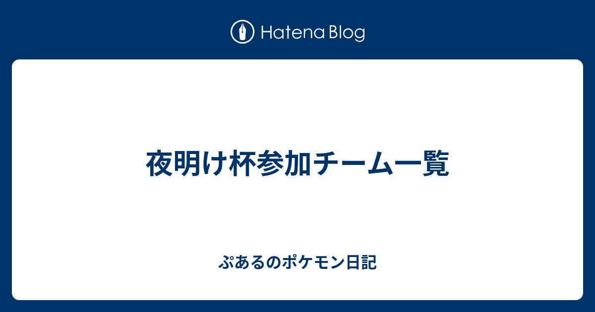 夜明け杯参加チーム一覧 ぷあるのポケモン日記