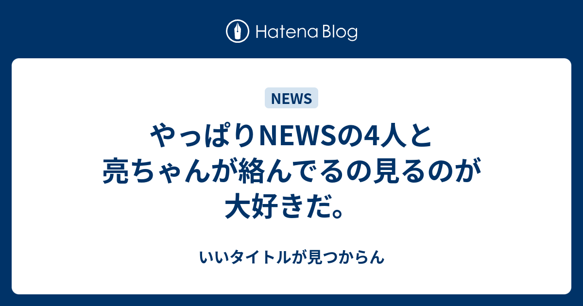 やっぱりnewsの4人と亮ちゃんが絡んでるの見るのが大好きだ いいタイトルが見つからん