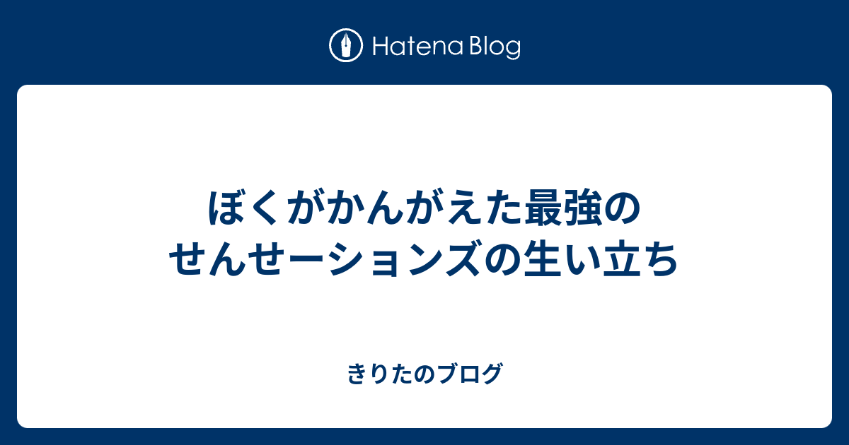 ぼくがかんがえた最強のせんせーションズの生い立ち きりたのブログ