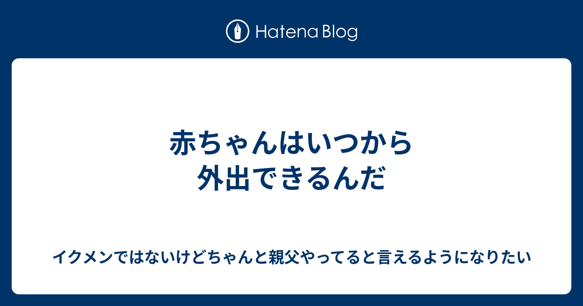 赤ちゃんはいつから外出できるんだ イクメンではないけどちゃんと親父やってると言えるようになりたい