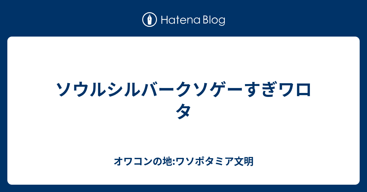 ソウルシルバークソゲーすぎワロタ オワコンの地 ワソポタミア文明