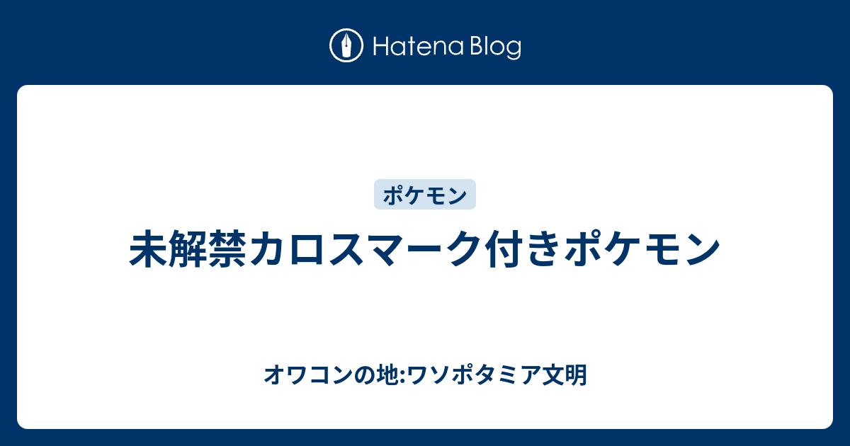 未解禁カロスマーク付きポケモン オワコンの地 ワソポタミア文明