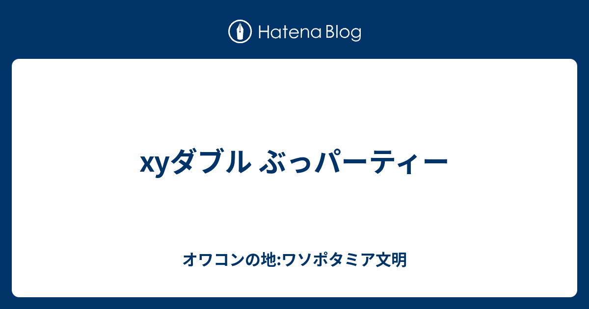 Xyダブル ぶっパーティー オワコンの地 ワソポタミア文明