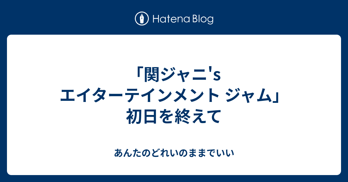 関ジャニ S エイターテインメント ジャム 初日を終えて あんたのどれいのままでいい