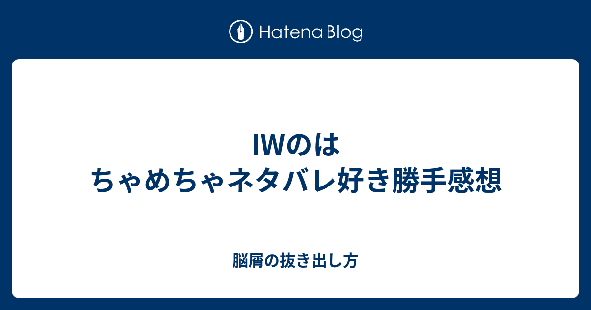 Iwのはちゃめちゃネタバレ好き勝手感想 脳屑の抜き出し方