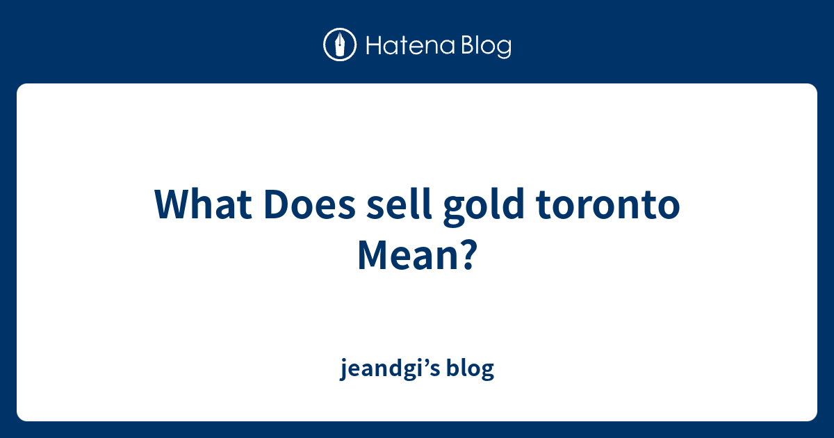 what-does-sell-gold-toronto-mean-jeandgi-s-blog