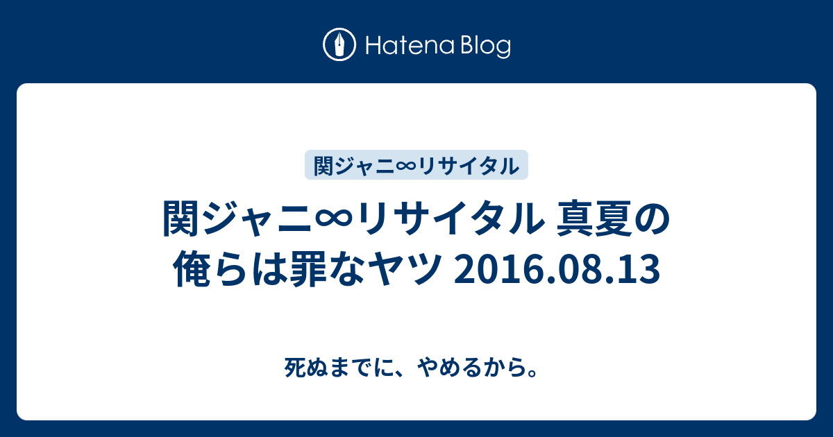 関ジャニ リサイタル 真夏の俺らは罪なヤツ 16 08 13 死ぬまでに やめるから