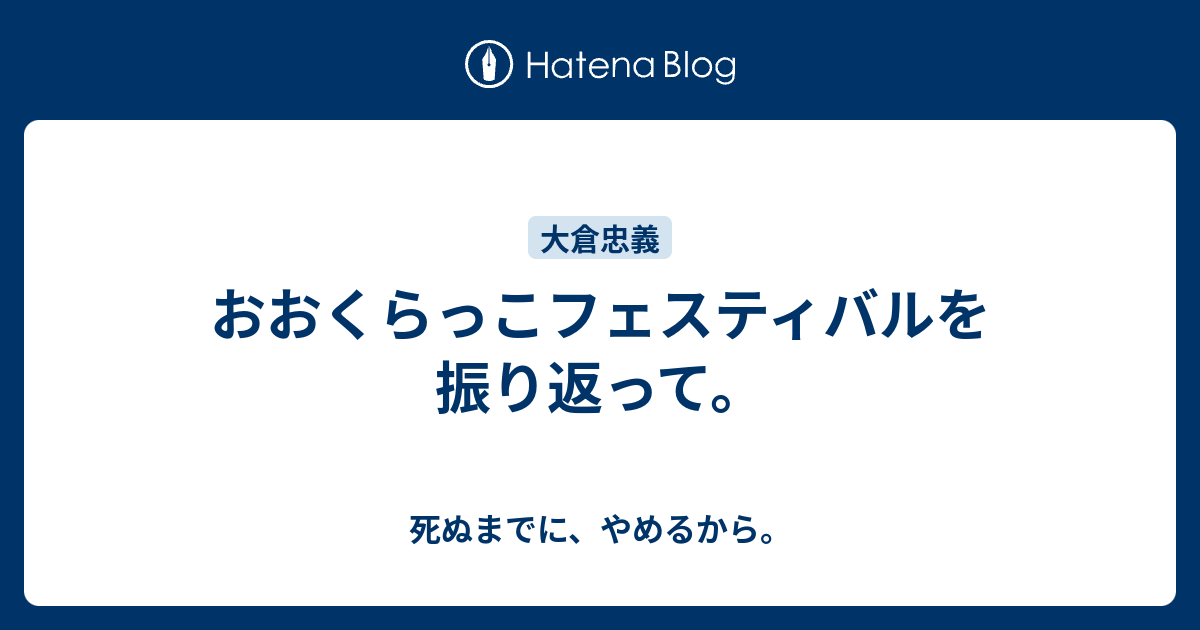 おおくらっこフェスティバルを振り返って 死ぬまでに やめるから