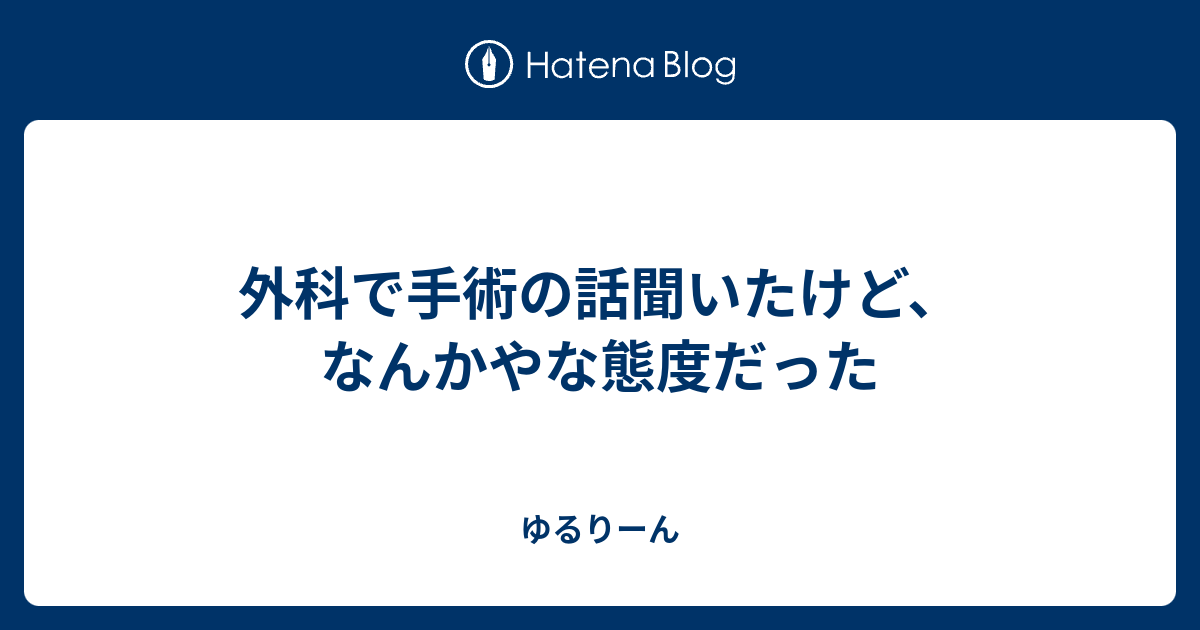 外科で手術の話聞いたけど、なんかやな態度だった ゆるりーん