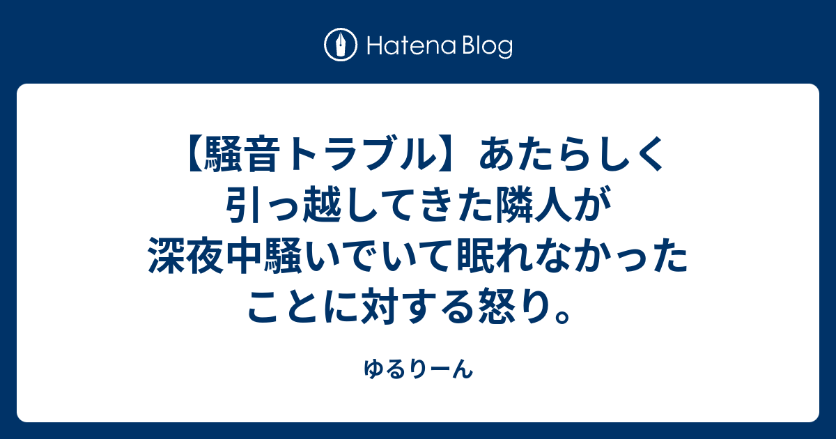 騒音トラブル あたらしく引っ越してきた隣人が深夜中騒いでいて眠れなかったことに対する怒り ゆるりーん