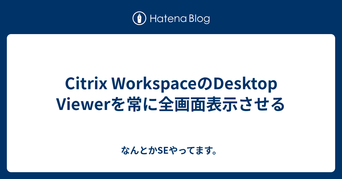 Citrix WorkspaceのDesktop Viewerを常に全画面表示させる なんとかSEやってます。