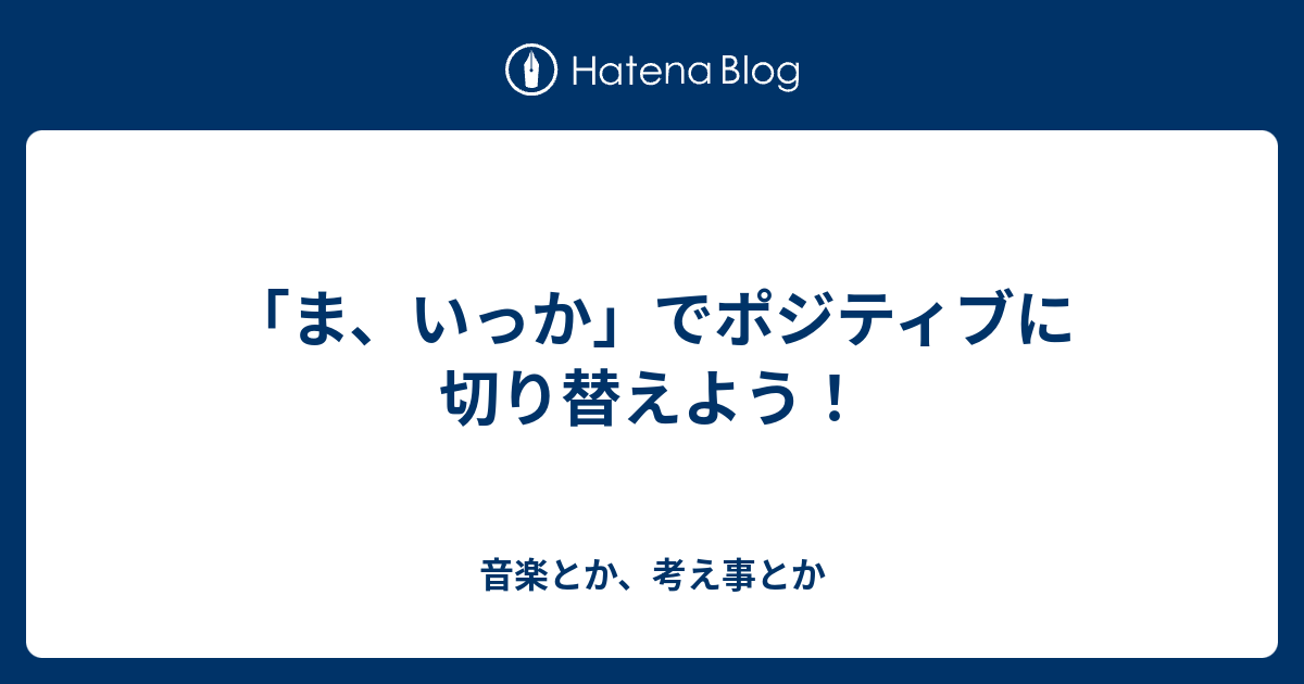 ま いっか でポジティブに切り替えよう 音楽とか 考え事とか