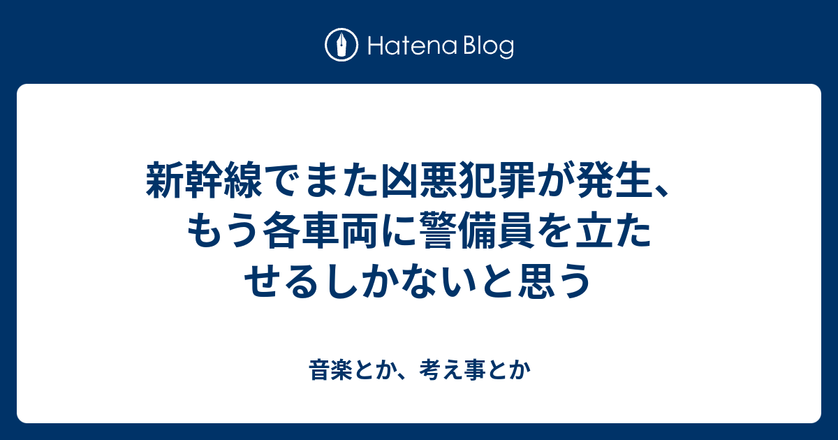 新幹線でまた凶悪犯罪が発生、もう各車両に警備員を立たせるしかないと思う 音楽とか、考え事とか