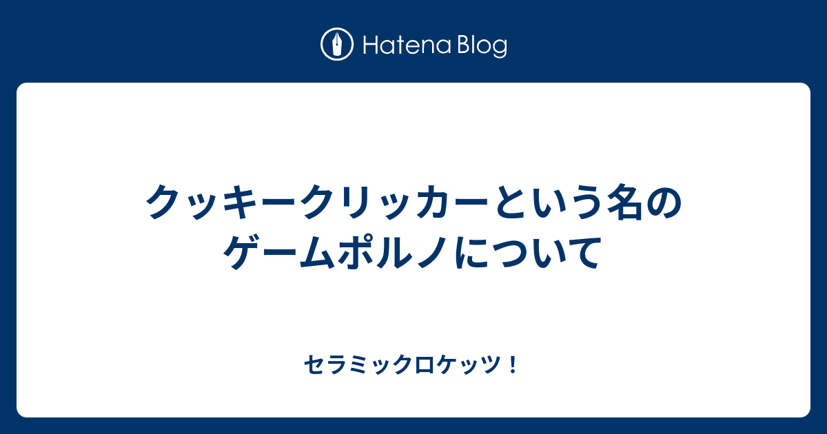 クッキークリッカーという名のゲームポルノについて セラミックロケッツ