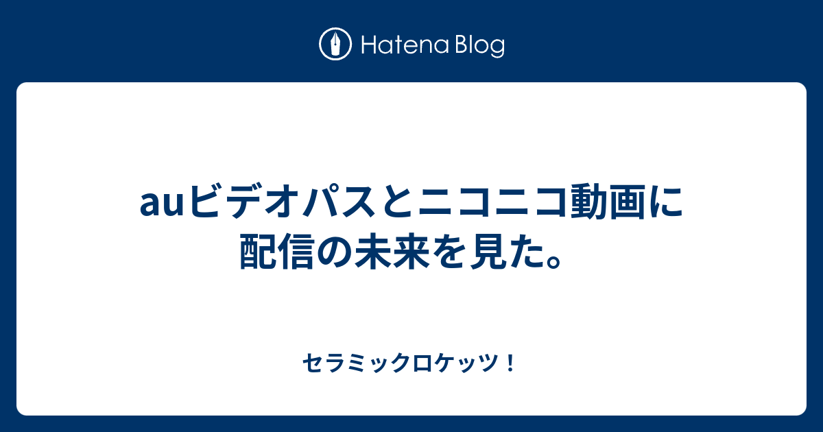 Auビデオパスとニコニコ動画に配信の未来を見た セラミックロケッツ