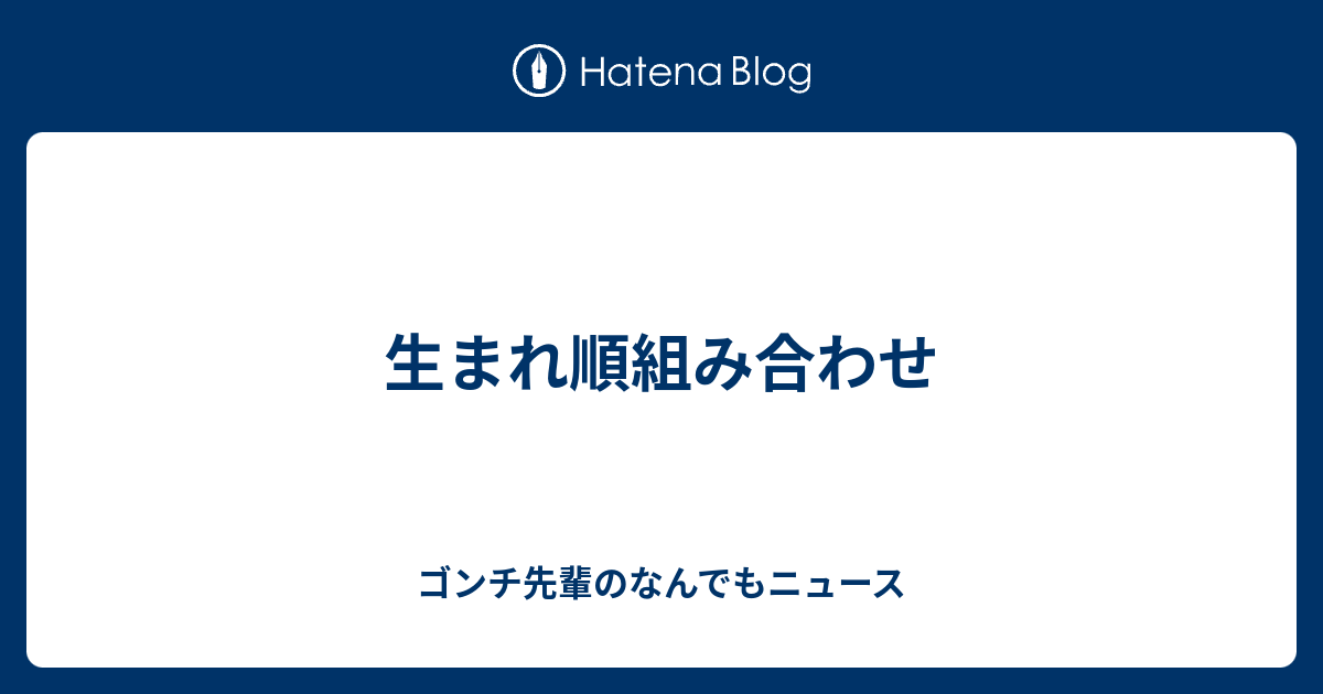 生まれ順組み合わせ ゴンチ先輩のなんでもニュース