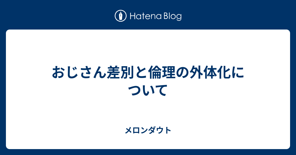 おじさん差別と倫理の外体化について - メロンダウト