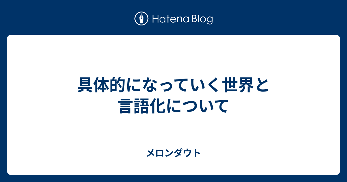 具体的になっていく世界と言語化について - メロンダウト