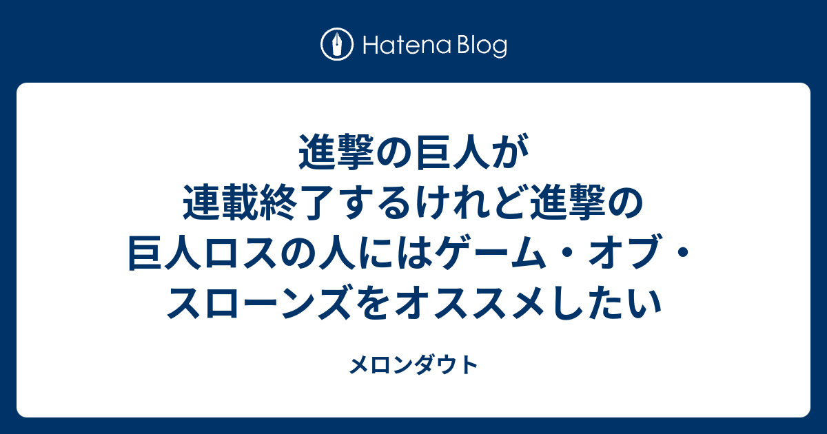 進撃の巨人が連載終了するけれど進撃の巨人ロスの人にはゲーム オブ スローンズをオススメしたい メロンダウト