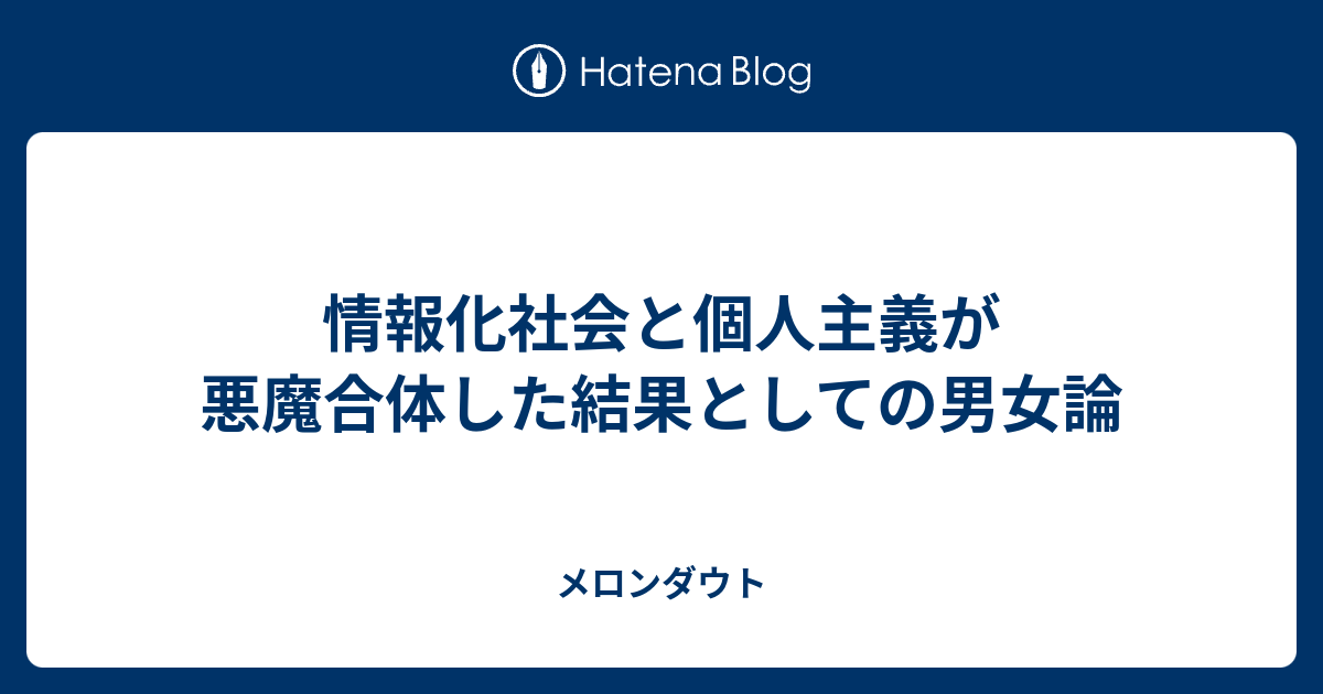 情報化社会と個人主義が悪魔合体した結果としての男女論 メロンダウト