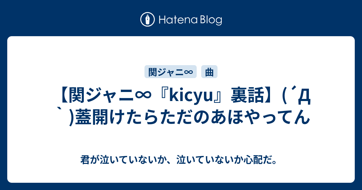 関ジャニ Kicyu 裏話 D 蓋開けたらただのあほやってん 君が泣いていないか 泣いていないか心配だ