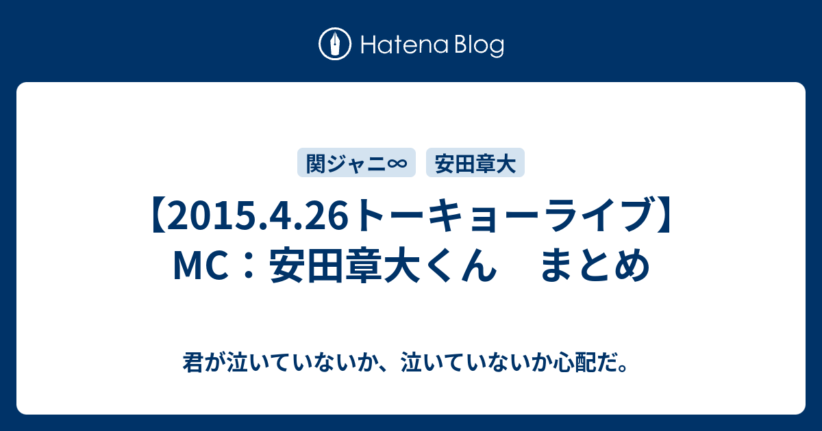 【2015.4.26トーキョーライブ】 MC：安田章大くん まとめ 君が泣いていないか、泣いていないか心配だ。