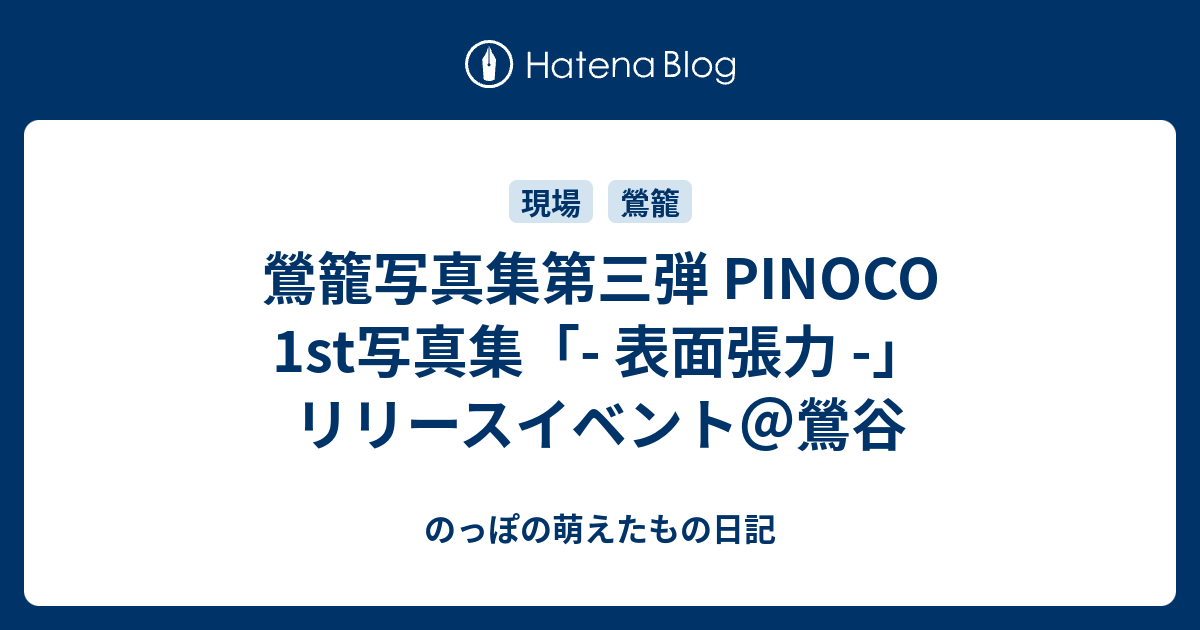 鶯籠写真集第三弾 PINOCO 1st写真集「- 表面張力 -」リリースイベント＠鶯谷 - のっぽの萌えたもの日記