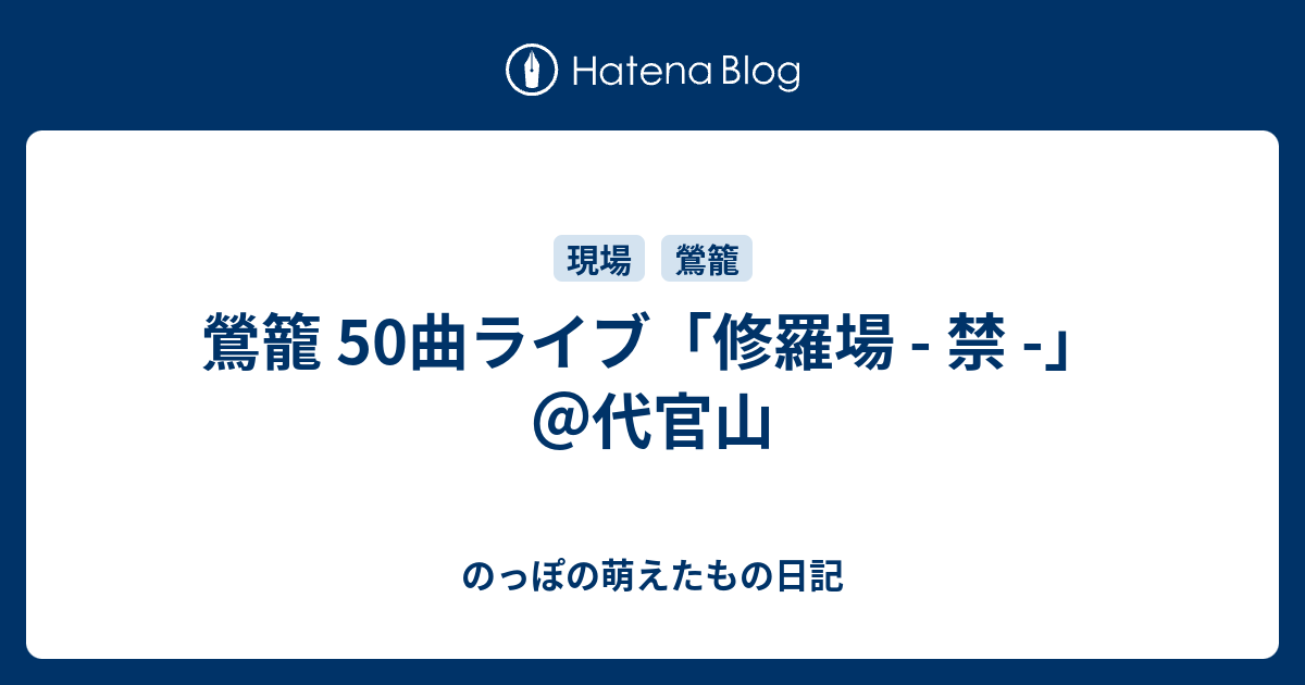 鶯籠 50曲ライブ「修羅場 - 禁 -」 ＠代官山 - のっぽの萌えたもの日記