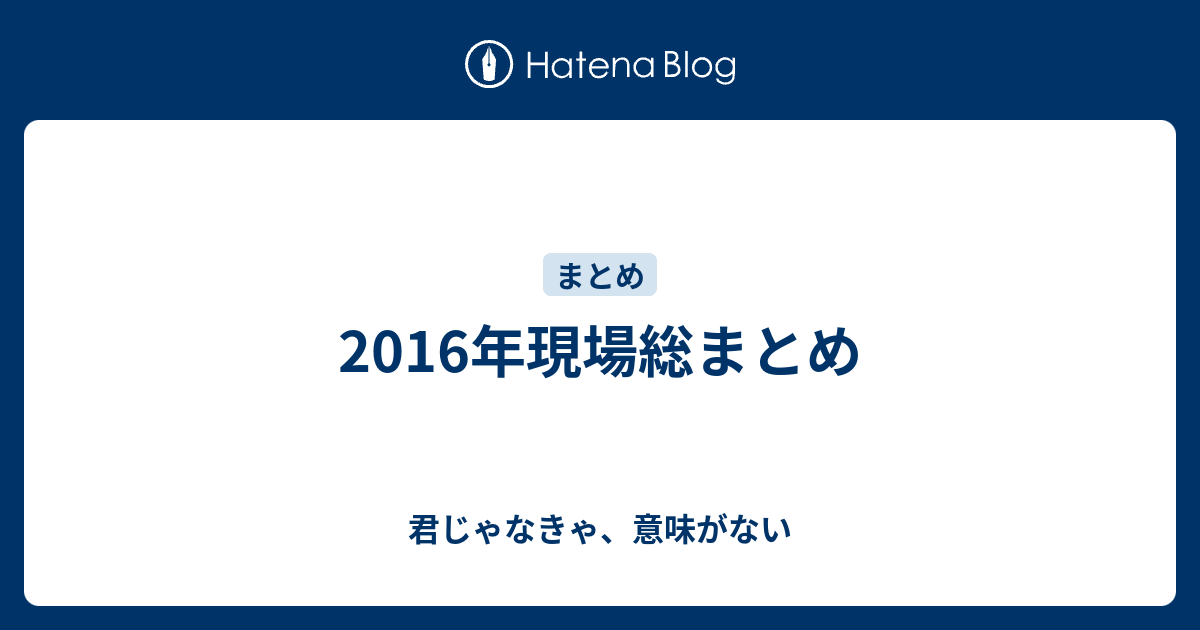 16年現場総まとめ 君じゃなきゃ 意味がない