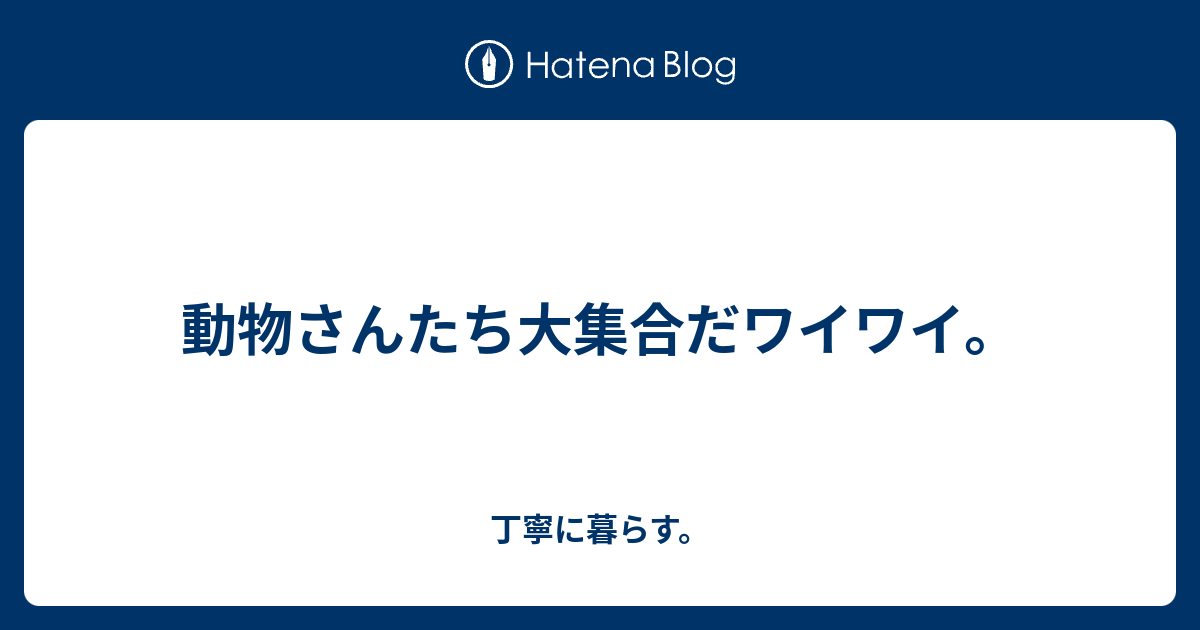 動物さんたち大集合だワイワイ 丁寧に暮らす