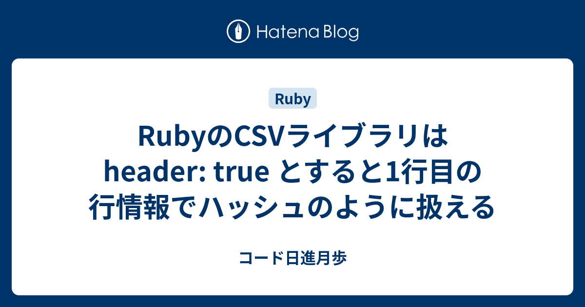 RubyのCSVライブラリは header: true とすると1行目の行情報でハッシュのように扱える - コード日進月歩