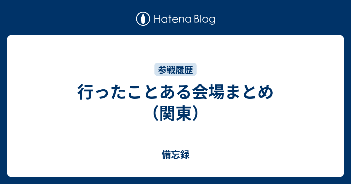 行ったことある会場まとめ 関東 備忘録