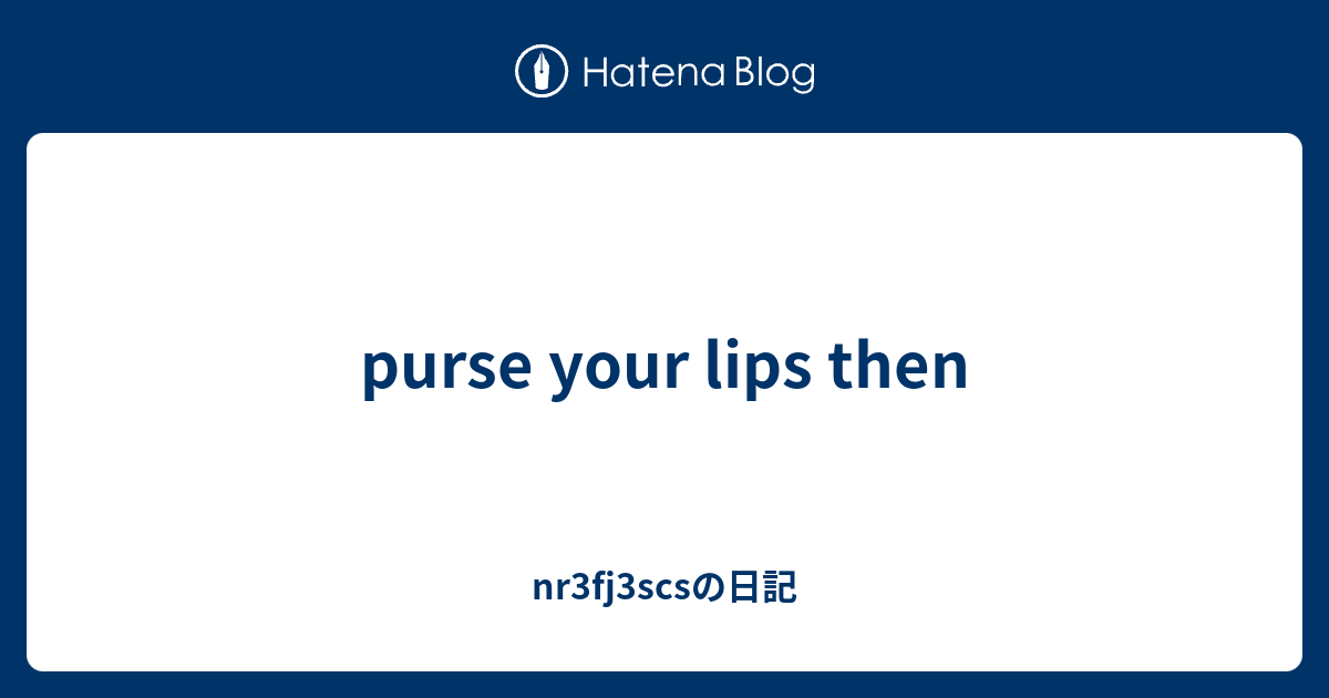 purse your lips then nr3fj3scsの日記