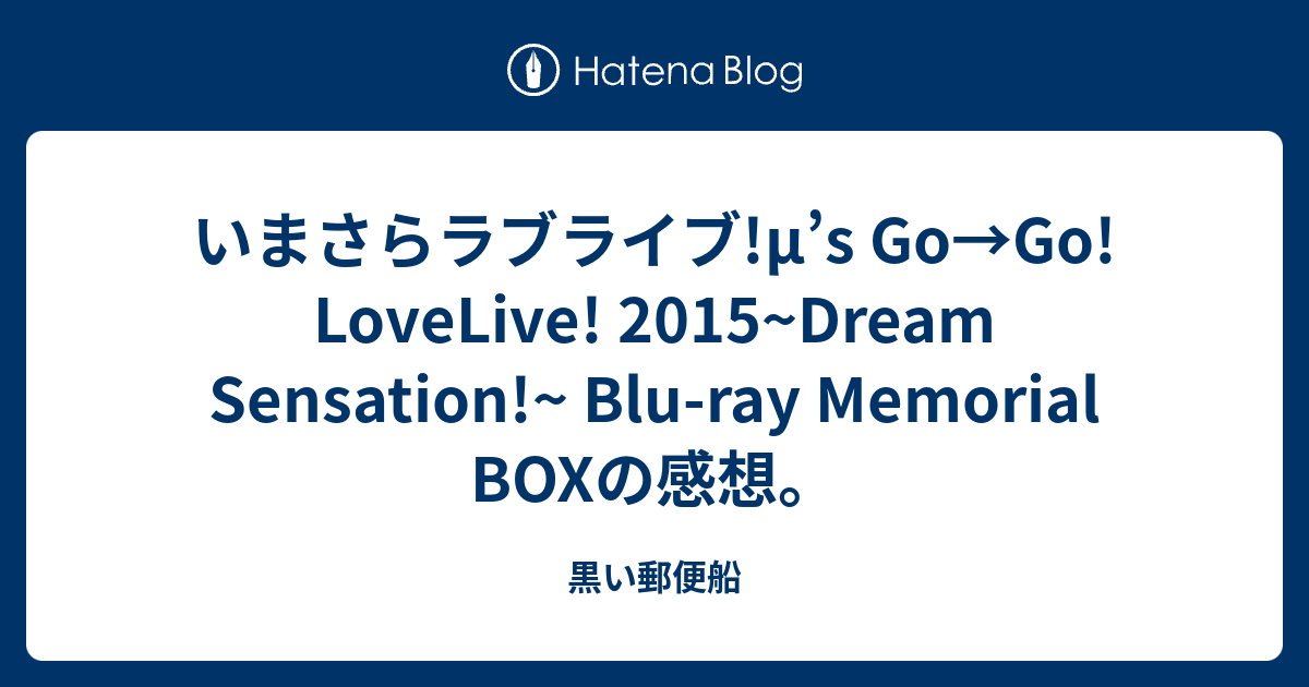 いまさらラブライブ M S Go Go Lovelive 15 Dream Sensation Blu Ray Memorial Boxの感想 黒い郵便船
