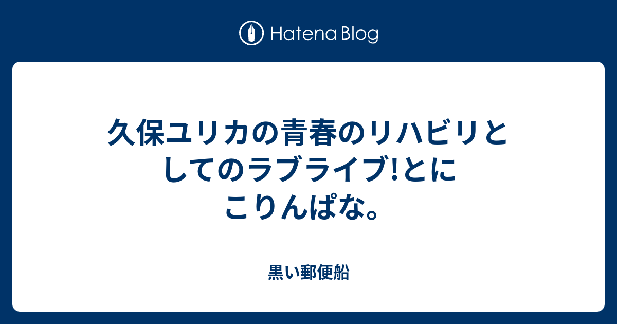 久保ユリカの青春のリハビリとしてのラブライブ とにこりんぱな 黒い郵便船