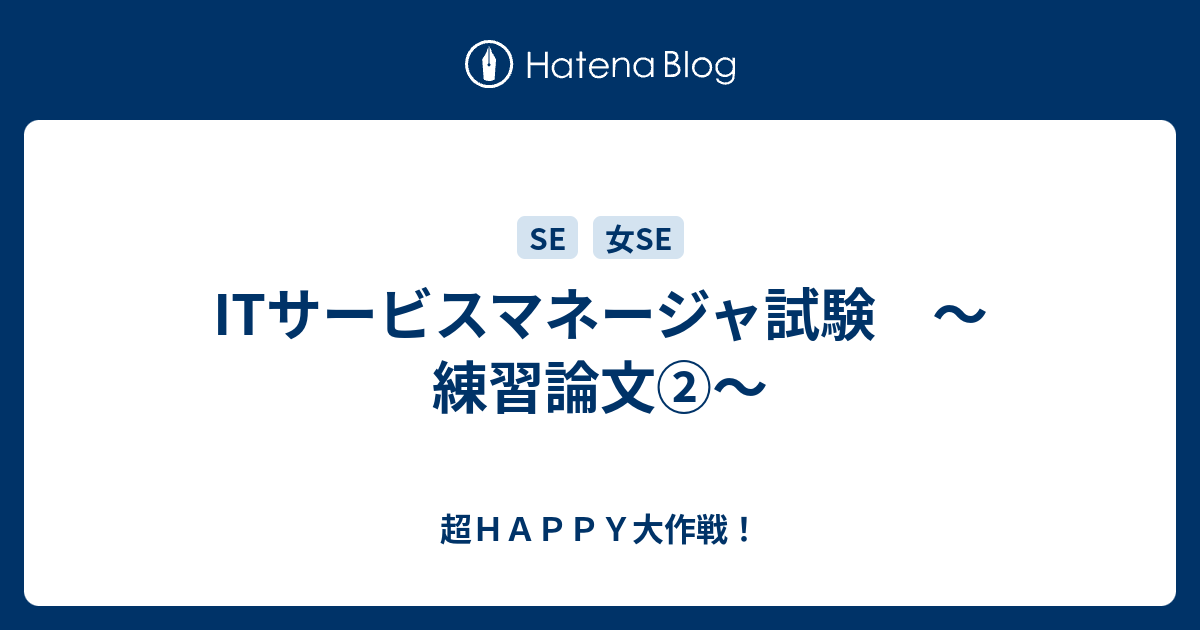 Itサービスマネージャ試験 練習論文 超ｈａｐｐｙ大作戦